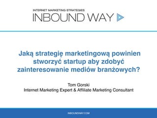 Jaką strategię marketingową powinien
stworzyć startup aby zdobyć
zainteresowanie mediów branżowych?
Tom Gorski
Internet Marketing Expert & Afﬁliate Marketing Consultant

2

 