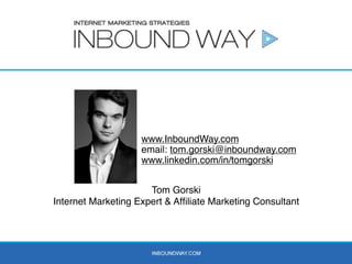 www.InboundWay.com
email: tom.gorski@inboundway.com
www.linkedin.com/in/tomgorski
Tom Gorski
Internet Marketing Expert & Afﬁliate Marketing Consultant

20

 