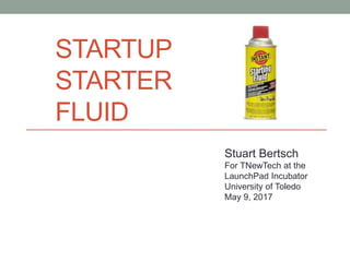 STARTUP
STARTER
FLUID
Stuart Bertsch
For TNewTech at the
LaunchPad Incubator
University of Toledo
May 9, 2017
 