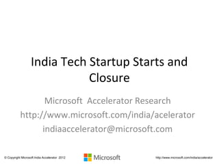India Tech Startup Starts and
                              Closure
                  Microsoft Accelerator Research
           http://www.microsoft.com/india/acelerator
                 indiaaccelerator@microsoft.com

© Copyright Microsoft India Accelerator 2012   http://www.microsoft.com/india/accelerator
 