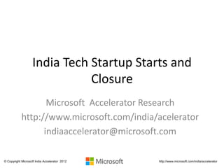 India Tech Startup Starts and
                              Closure
                   Microsoft Accelerator Research
            http://www.microsoft.com/india/acelerator
                  indiaaccelerator@microsoft.com

© Copyright Microsoft India Accelerator 2012   http://www.microsoft.com/india/accelerator
 