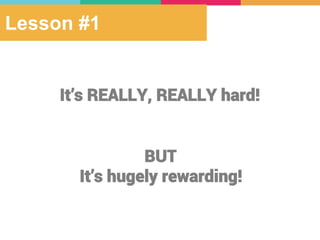 Lesson #1
It’s REALLY, REALLY hard!
BUT
It’s hugely rewarding!
 