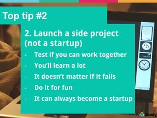 Top tip #2
2. Launch a side project
(not a startup)
-  Test if you can work together
-  You’ll learn a lot
-  It doesn’t matter if it fails
-  Do it for fun
-  It can always become a startup
 