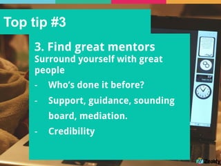 Top tip #3
3. Find great mentors
Surround yourself with great
people
-  Who’s done it before?
-  Support, guidance, sounding
board, mediation.
-  Credibility
 
