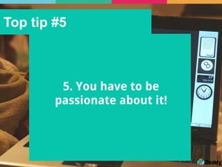 Top tip #5
5. You have to be
passionate about it!
 