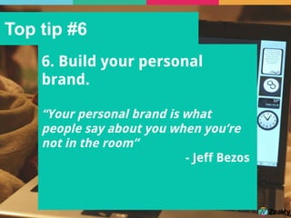 Top tip #6
6. Build your personal
brand.
“Your personal brand is what
people say about you when you’re
not in the room”
- Jeff Bezos
 