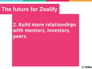 The future for Zealify
2. Build more relationships
with mentors, investors,
peers.
 