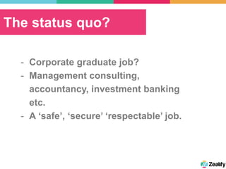 The status quo?
-  Corporate graduate job?
-  Management consulting,
accountancy, investment banking
etc.
-  A ‘safe’, ‘secure’ ‘respectable’ job.
 