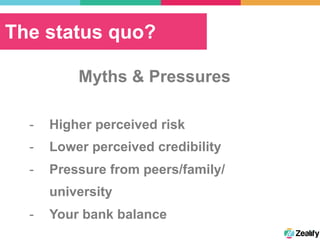 The status quo?
Myths & Pressures
-  Higher perceived risk
-  Lower perceived credibility
-  Pressure from peers/family/
university
-  Your bank balance
 