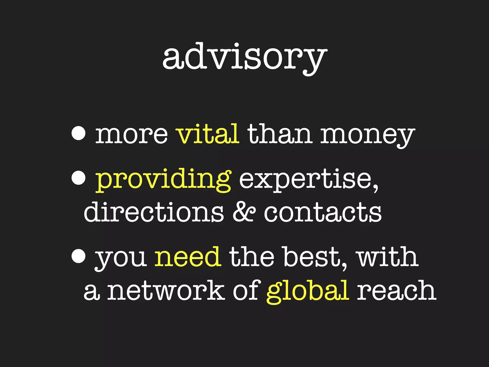 advisory

•more vital than money
•providing expertise,
 directions & contacts
•you need the best, with
 a network of global reach
 