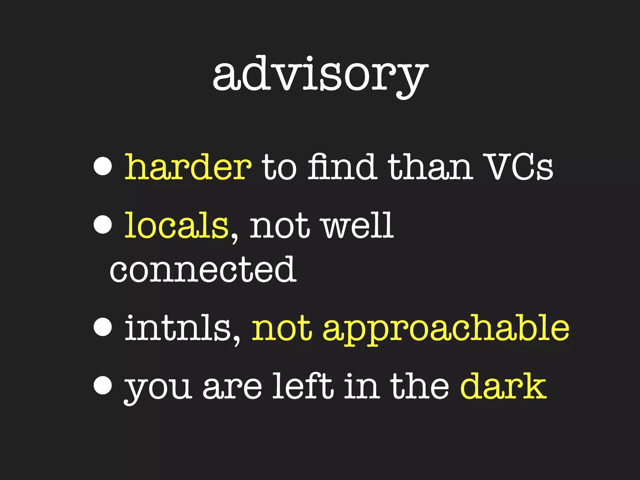advisory
•harder to ﬁnd than VCs
•locals, not well
 connected
•intnls, not approachable
•you are left in the dark
 