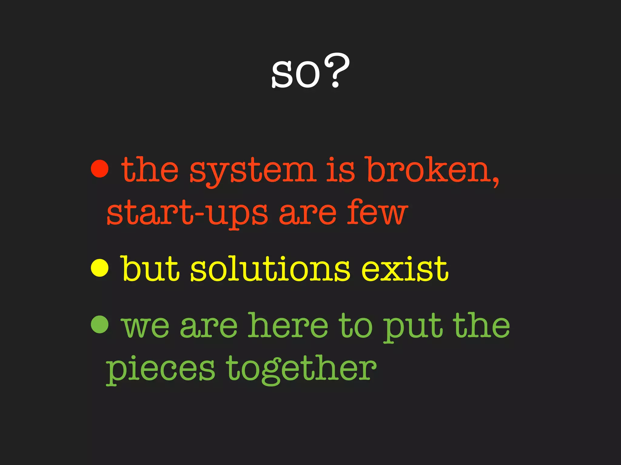 so?

•the system is broken,
 start-ups are few
•but solutions exist
•we are here to put the
 pieces together
 