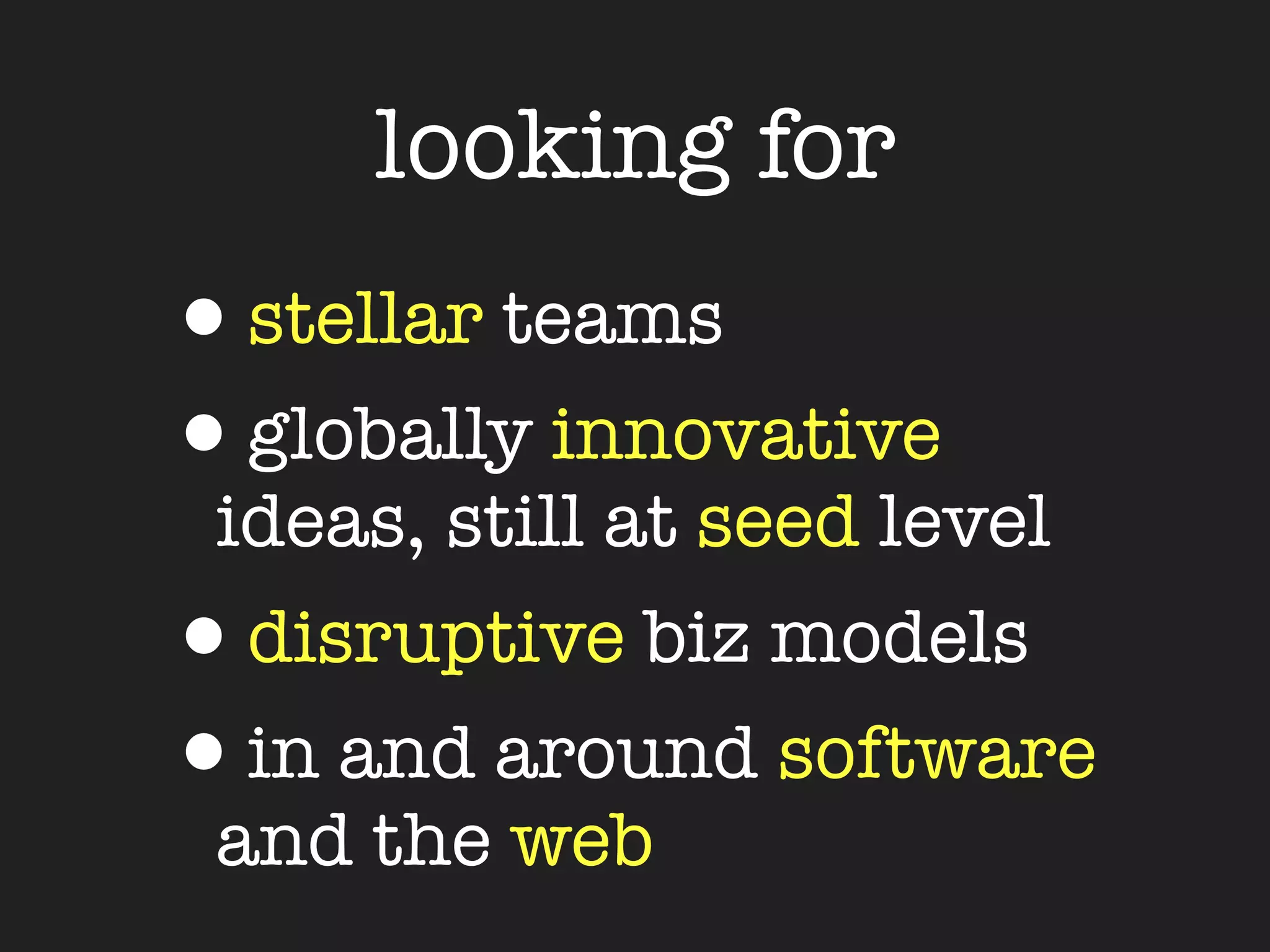 looking for
•stellar teams
•globally innovative
 ideas, still at seed level
•disruptive biz models
•in and around software
 and the web
 