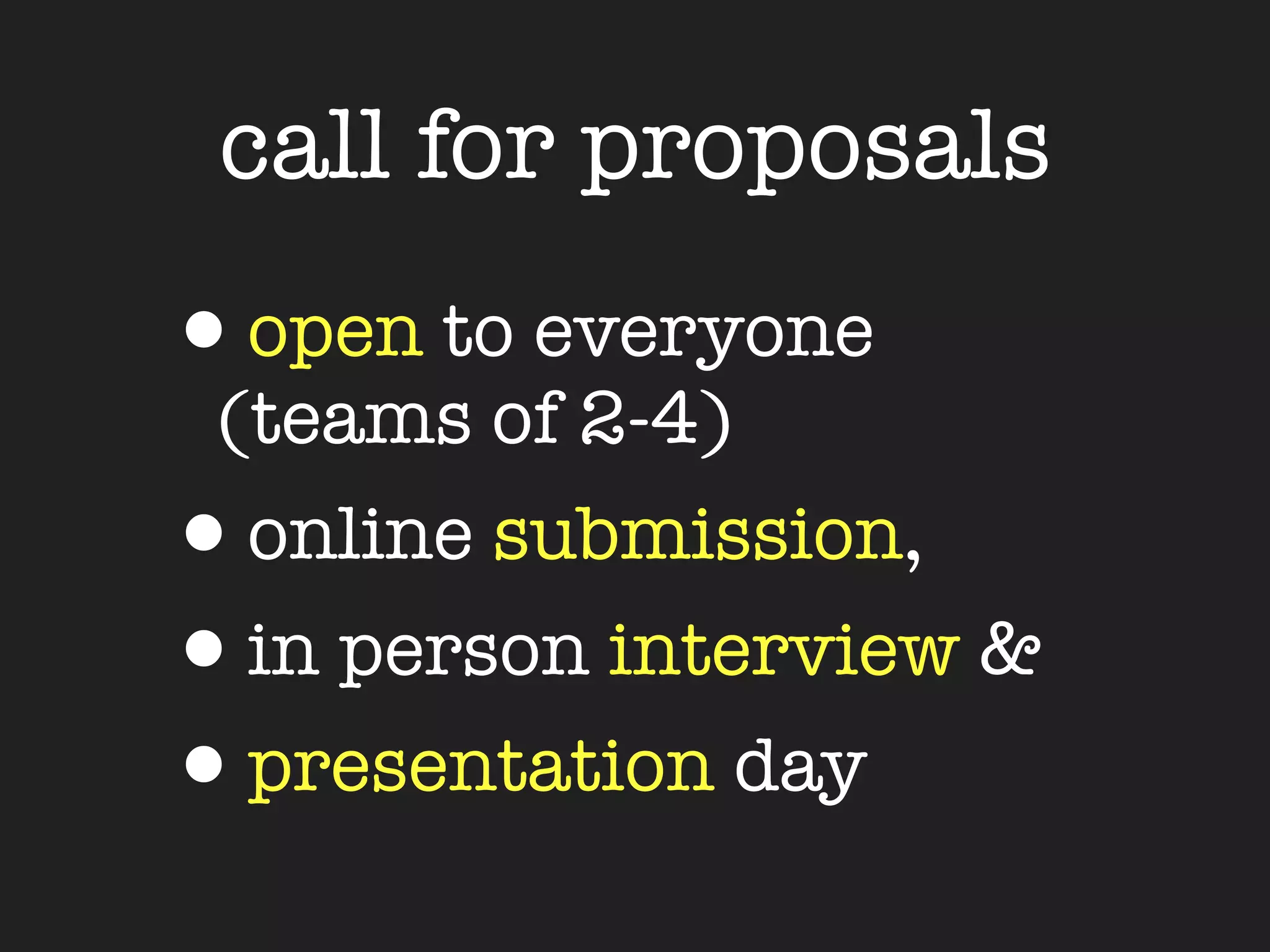 call for proposals
•open to everyone
 (teams of 2-4)
•online submission,
•in person interview &
•presentation day
 