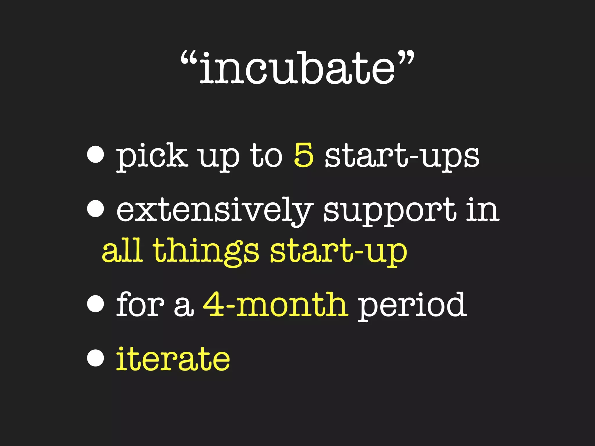 “incubate”
•pick up to 5 start-ups
•extensively support in
 all things start-up
•for a 4-month period
•iterate
 