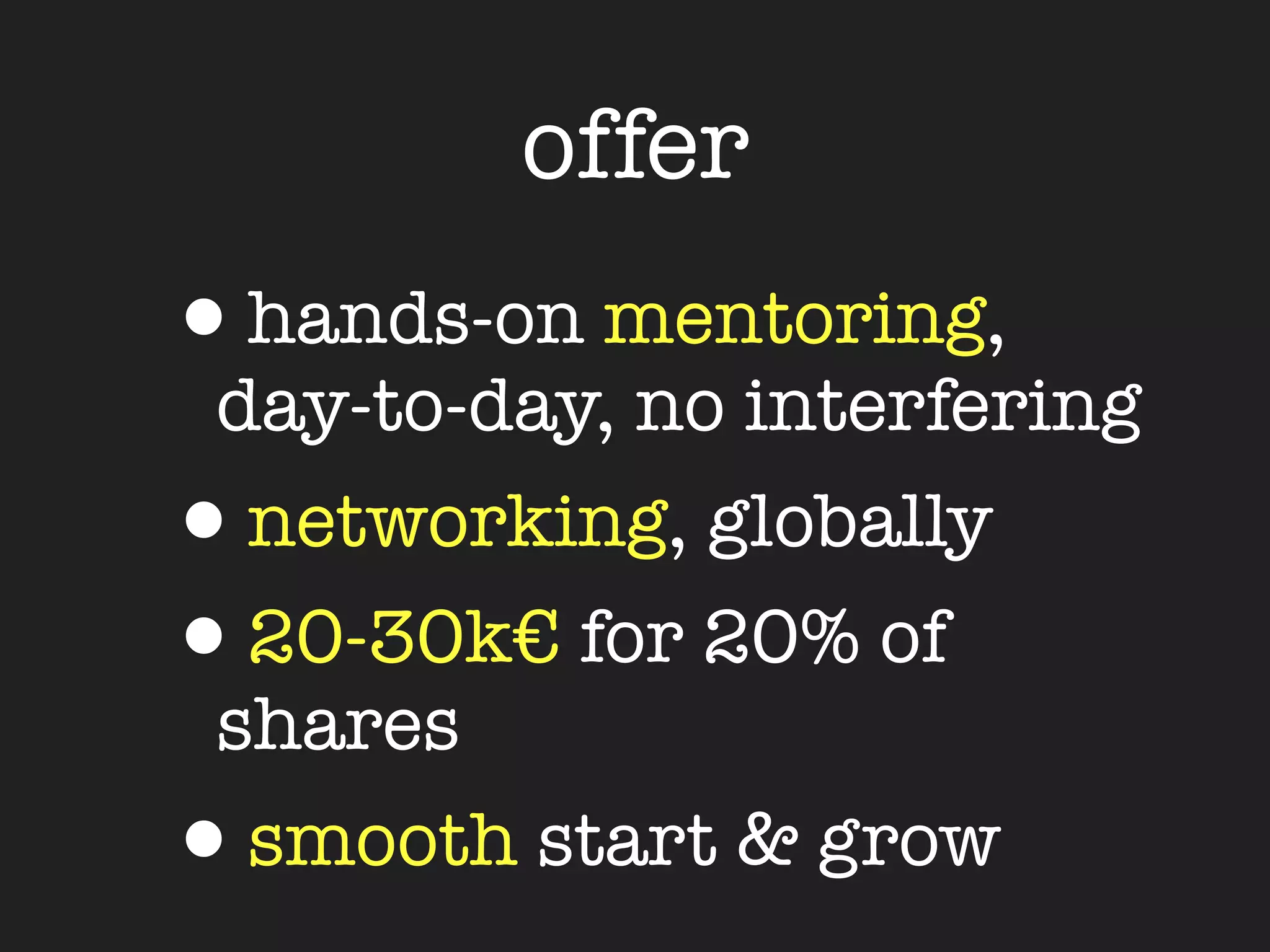 offer
•hands-on mentoring,
 day-to-day, no interfering
•networking, globally
•20-30k€ for 20% of
 shares
•smooth start & grow
 