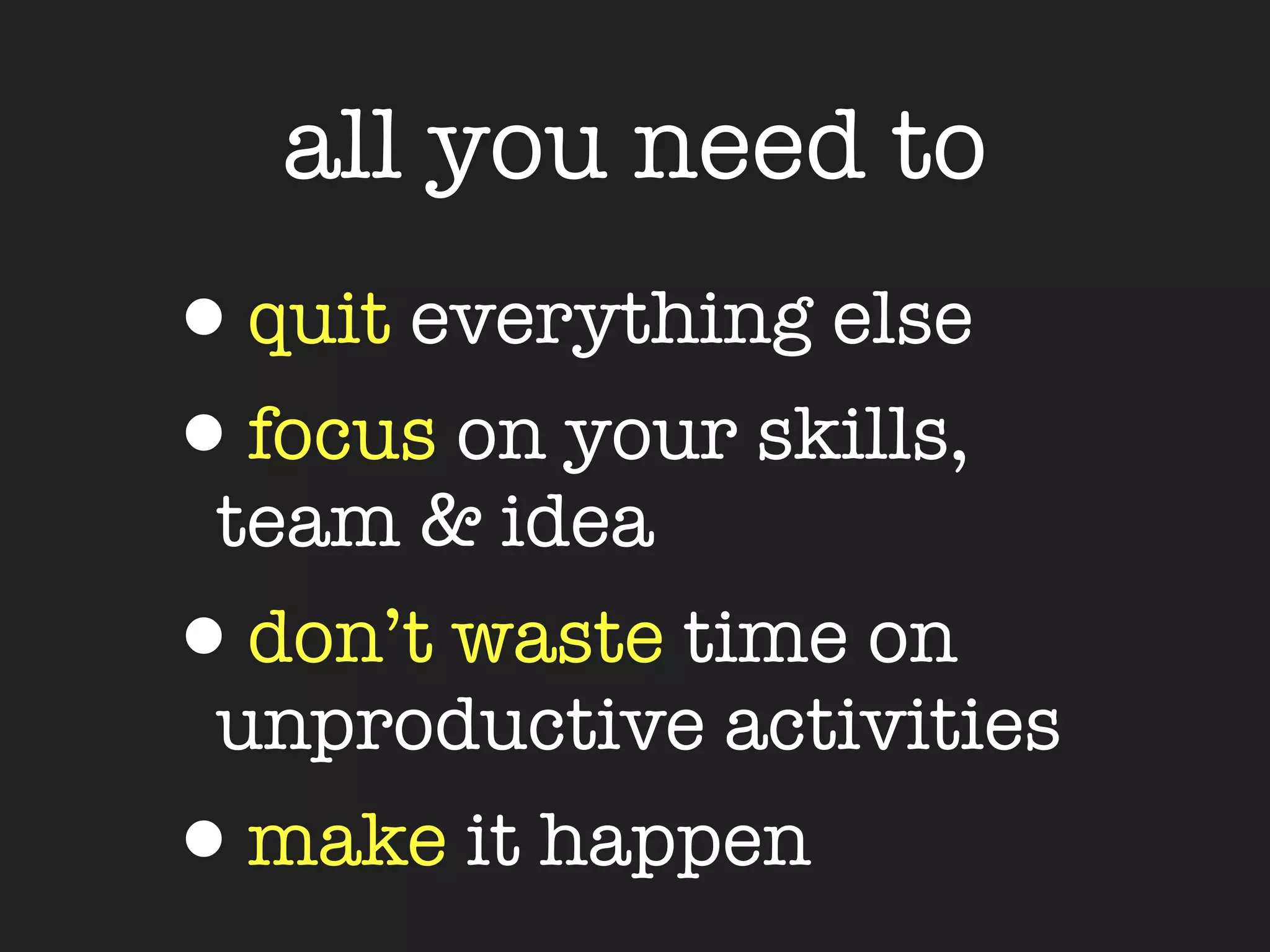 all you need to
•quit everything else
•focus on your skills,
 team & idea
•don’t waste time on
 unproductive activities
•make it happen
 