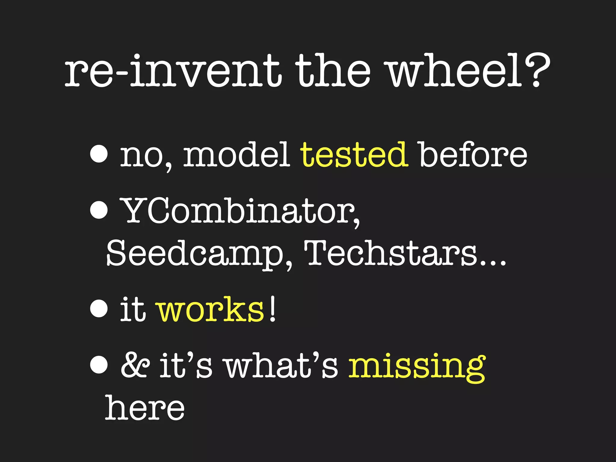re-invent the wheel?
•no, model tested before
•YCombinator,
 Seedcamp, Techstars...
•it works!
•& it’s what’s missing
 here
 