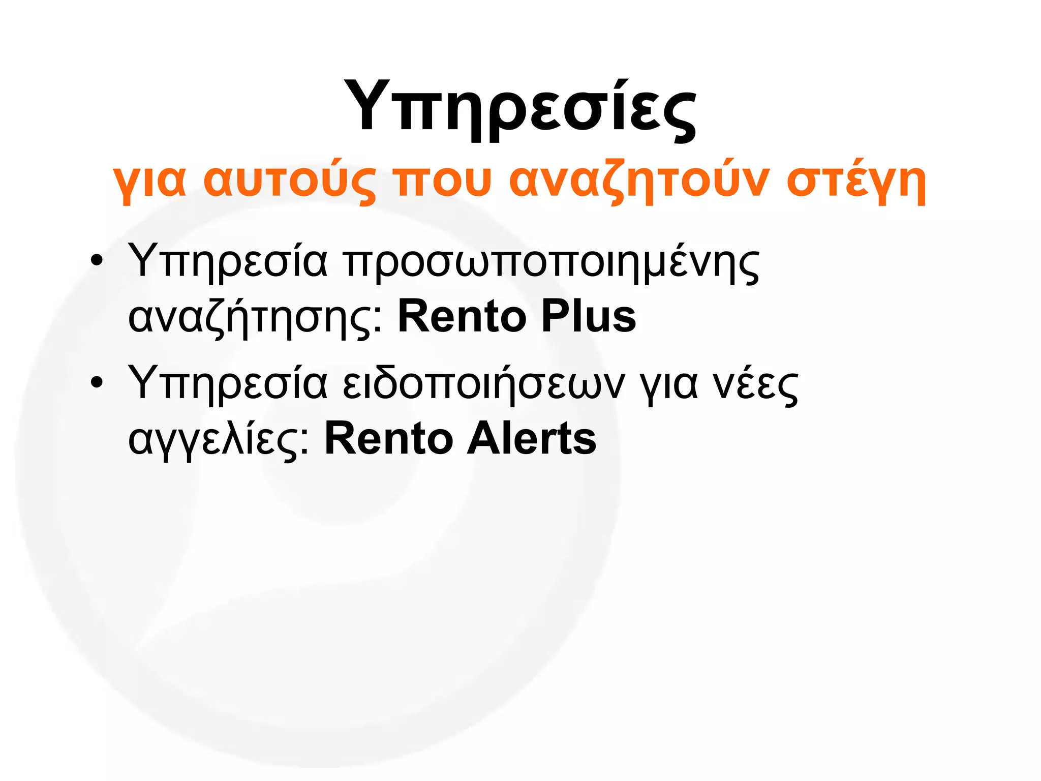 Υπηρεσίες
για αυτούς που αναζητούν στέγη
• Υπηρεσία προσωποποιημένης
αναζήτησης: Rento Plus
• Υπηρεσία ειδοποιήσεων για νέες
αγγελίες: Rento Alerts
 