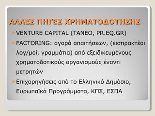 A ΛΛΕΣ ΠΗΓΕΣ ΧΡΗΜΑΤΟΔΟΤΗΣΗΣ VENTURE CAPITAL  (ΤΑΝΕΟ,  PR.EQ.GR) FACTORING : αγορά απαιτήσεων, (εισπρακτέοι λογ/μοί, γραμμάτια) από εξειδικευμένους χρηματοδοτικούς οργανισμούς έναντι μετρητών Επιχορηγήσεις από το Ελληνικό Δημόσιο, Ευρωπαϊκά Προγράμματα, ΚΠΣ ,  ΕΣΠΑ  