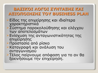 ΒΑΣΙΚΟΙ ΛΟΓΟΙ ΣΥΝΤΑΞΗΣ ΚΑΙ ΑΞΙΟΠΟΙΗΣΗΣ ΤΟΥ  BUSINESS PLAN Είδος της επιχείρησης και ιδιαίτερα χαρακτηριστικά Σύστημα παρακολούθησης και ελέγχου των αποτελεσμάτων Ενίσχυση της ανταγωνιστικότητας της επιχείρησης Προστασία από ρίσκο Καταγραφή και ανάλυση του ανταγωνισμού Τέλος παίρνουμε απόφαση για το αν θα ξεκινήσουμε την επιχείρηση. 