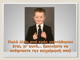 Πολύ λίγοι από εμάς γεννήθηκαν έτσι, γι’ αυτό… ξεκινήστε να σκέφτεστε την επιχείρησή σας! 