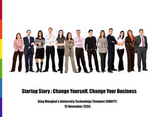 Startup Story : Change Yourself, Change Your Business
       King Mongkut’s University Technology Thonburi (KMUTT)
                         15 November 2555
 