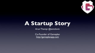A Startup Story
   Arun Thampi @iamclovin

   Co-Founder of Gameplan
    http://gameplanapp.com
 