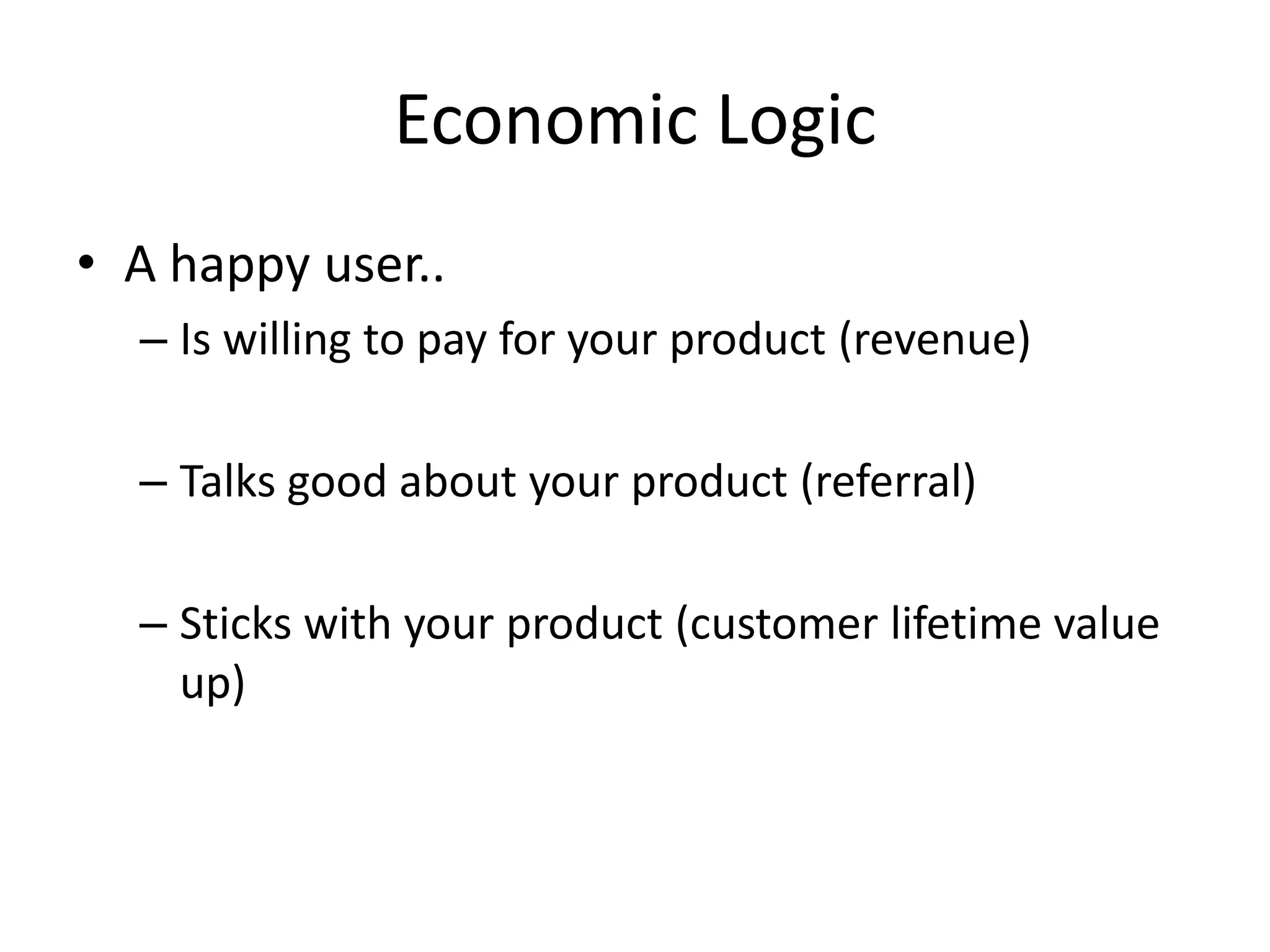 Economic Logic
• A happy user..
  – Is willing to pay for your product (revenue)

  – Talks good about your product (referral)

  – Sticks with your product (customer lifetime value
    up)
 