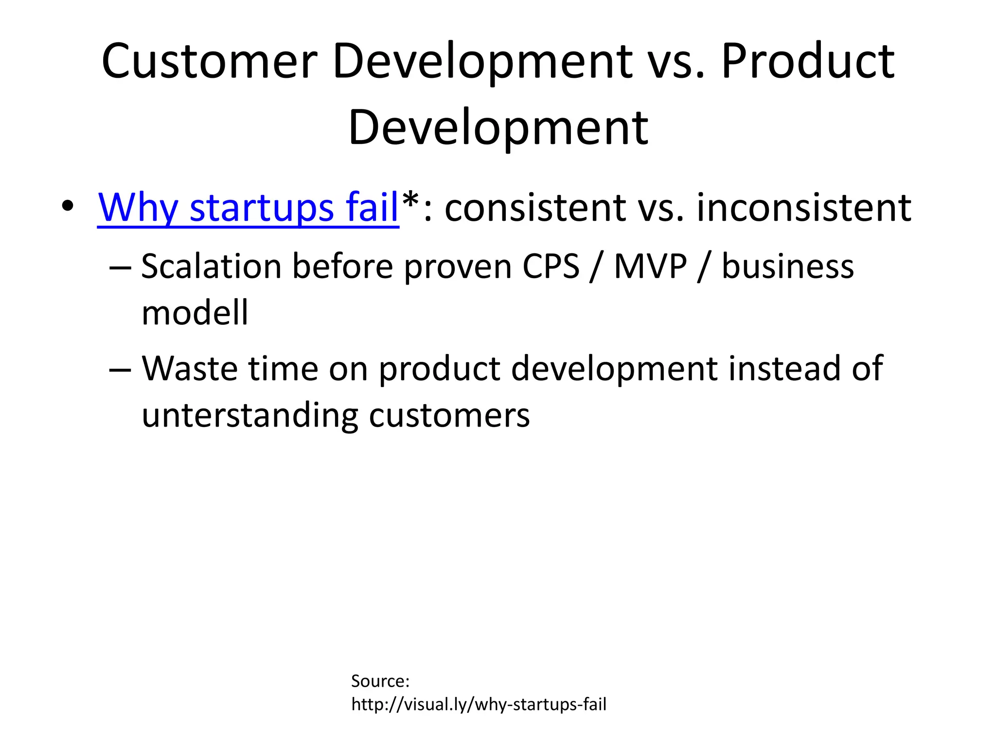 Customer Development vs. Product
           Development
• Why startups fail*: consistent vs. inconsistent
  – Scalation before proven CPS / MVP / business
    modell
  – Waste time on product development instead of
    unterstanding customers




                Source:
                http://visual.ly/why-startups-fail
 