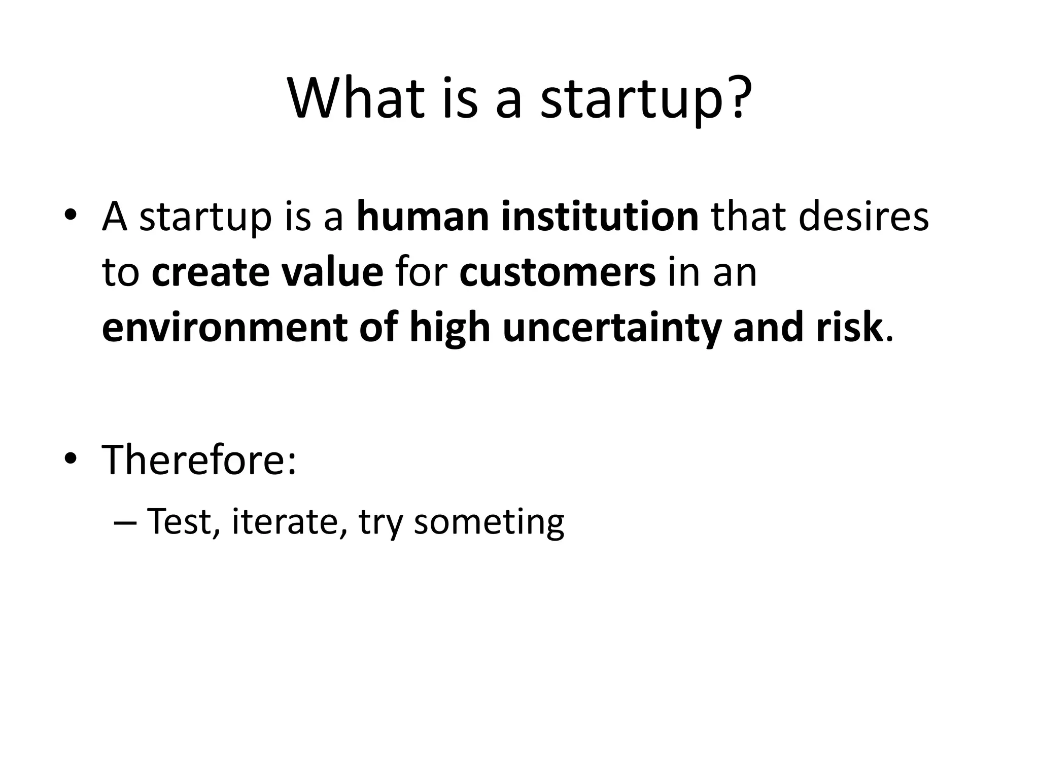 What is a startup?
• A startup is a human institution that desires
  to create value for customers in an
  environment of high uncertainty and risk.

• Therefore:
  – Test, iterate, try someting
 