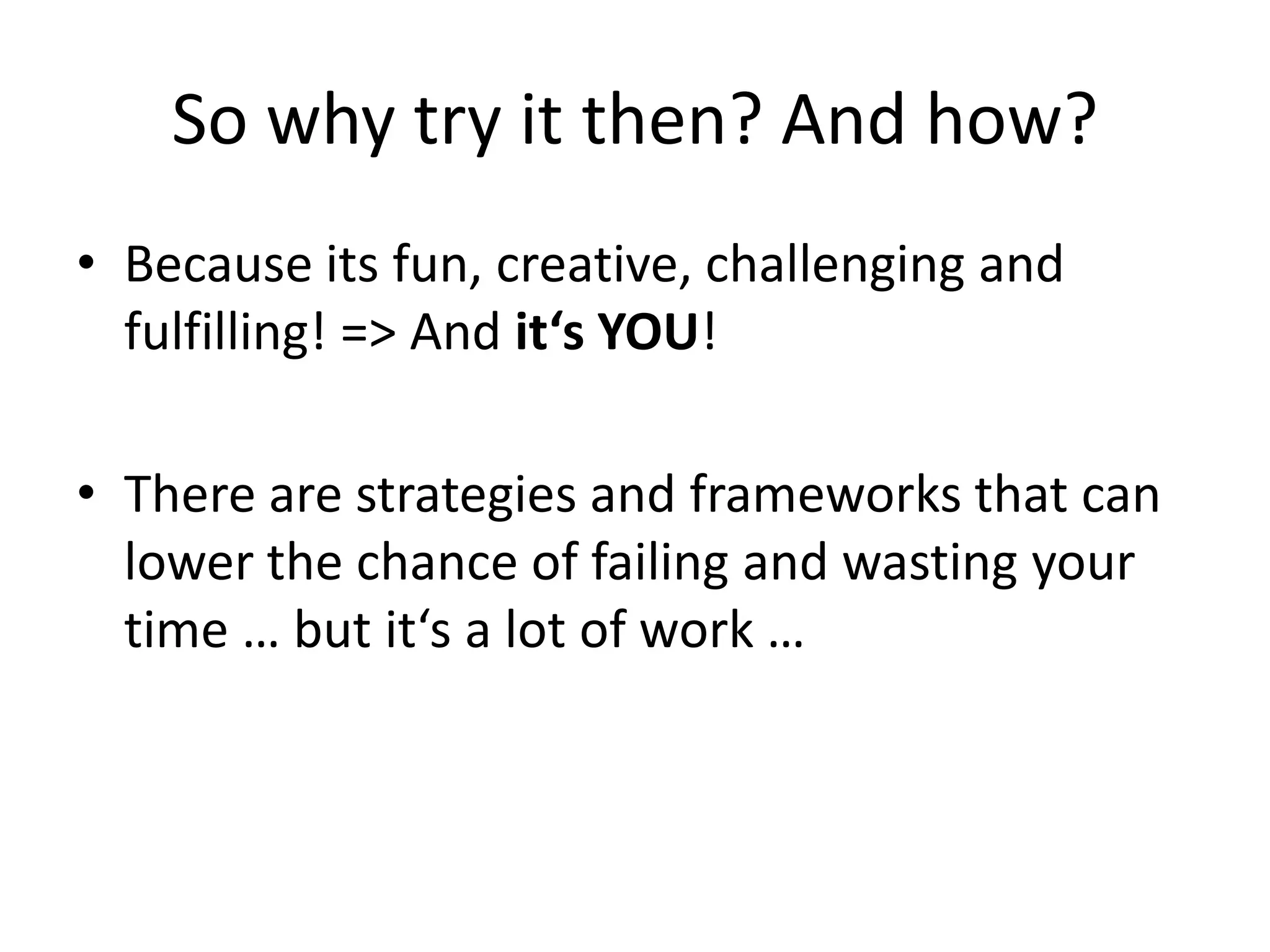 So why try it then? And how?
• Because its fun, creative, challenging and
  fulfilling! => And it‘s YOU!

• There are strategies and frameworks that can
  lower the chance of failing and wasting your
  time … but it‘s a lot of work …
 