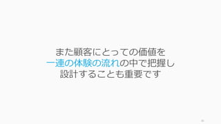 30
また顧客にとっての価値を
⼀連の体験の流れの中で把握し
設計することも重要です
 