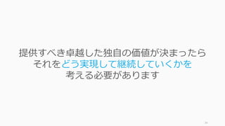 34
提供すべき卓越した独⾃の価値が決まったら
それをどう実現して継続していくかを
考える必要があります
 