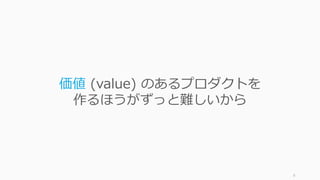 6
価値 (value) のあるプロダクトを
作るほうがずっと難しいから
 