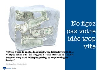 Ne ﬁgez
                                                            pas votre
                                                            idée trop
                                                                  vite
‘’If you freeze to an idea too quickly, you fall in love with it...»
’’..if you reﬁne it too quickly, you become attached to it and it
becomes very hard to keep exploring, to keep looking for
better.’’
Jim Glymph, Gehry Partner, architecte
                                                                       122
 
