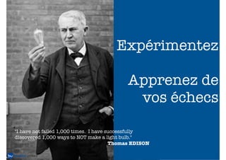 Expérimentez

                                             Apprenez de
                                              vos échecs

"I have not failed 1,000 times.  I have successfully
discovered 1,000 ways to NOT make a light bulb."
                                         Thomas EDISON
                                                         126
 