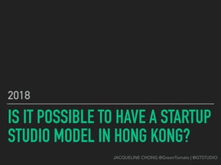 JACQUELINE CHONG @GreenTomato | @GTSTUDIO
IS IT POSSIBLE TO HAVE A STARTUP
STUDIO MODEL IN HONG KONG?
2018
 