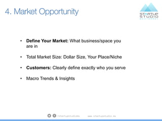 4. Market Opportunity
•  Define Your Market: What business/space you
are in
•  Total Market Size: Dollar Size, Your Place/...