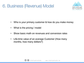 6. Business (Revenue) Model
•  Who is your primary customer & how do you make money
•  What is the pricing / model
•  Show...
