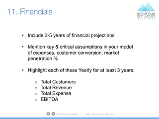11. Financials
•  Include 3-5 years of financial projections
•  Mention key & critical assumptions in your model
of expens...