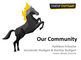 Our Community 
Kathleen Fritzsche 
Accelerate Stuttgart & StartUp Stuttgart 
Twitter: @kathl_fritzsche 
 