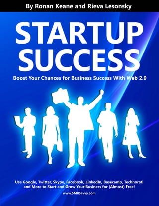 By Ronan Keane and Rieva Lesonsky




STARTUP
SUCCESS
Boost Your Chances for Business Success With Web 2.0




Use Google, Twitter, Skype, Facebook, LinkedIn, Basecamp, Technorati
    and More to Start and Grow Your Business for (Almost) Free!
                         www.SMBSavvy.com
 