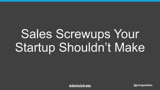 @johnjpeebles
Sales Screwups Your
Startup Shouldn’t Make
 