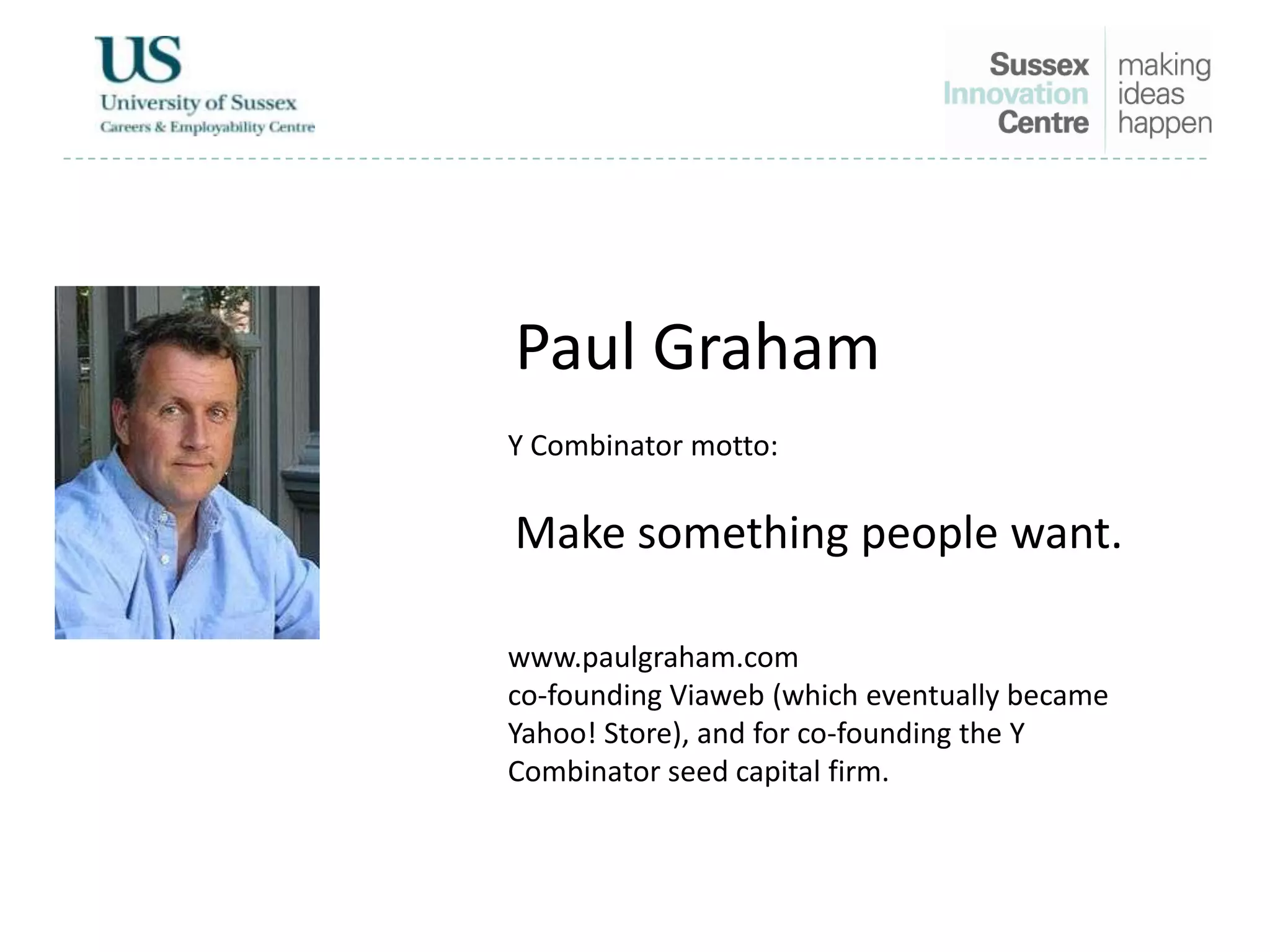 Paul Graham
Y Combinator motto:
Make something people want.
www.paulgraham.com
co-founding Viaweb (which eventually became
Yahoo! Store), and for co-founding the Y
Combinator seed capital firm.
 