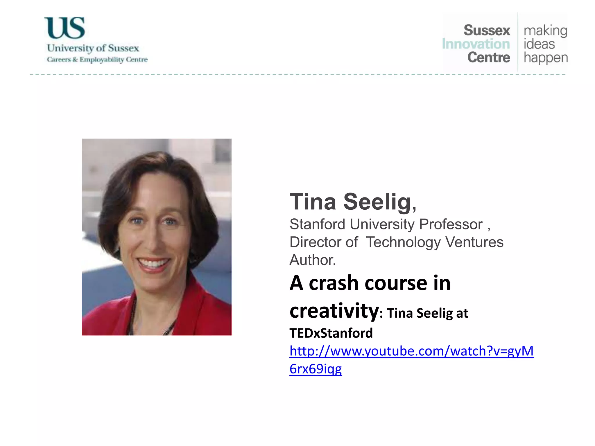 Tina Seelig,
Stanford University Professor ,
Director of Technology Ventures
Author.
A crash course in
creativity: Tina Seelig at
TEDxStanford
http://www.youtube.com/watch?v=gyM
6rx69iqg
 
