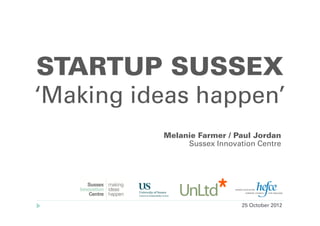 STARTUP SUSSEX
‘Making ideas happen’
          Melanie Farmer / Paul Jordan
               Sussex Innovation Centre




                             25 October 2012
 