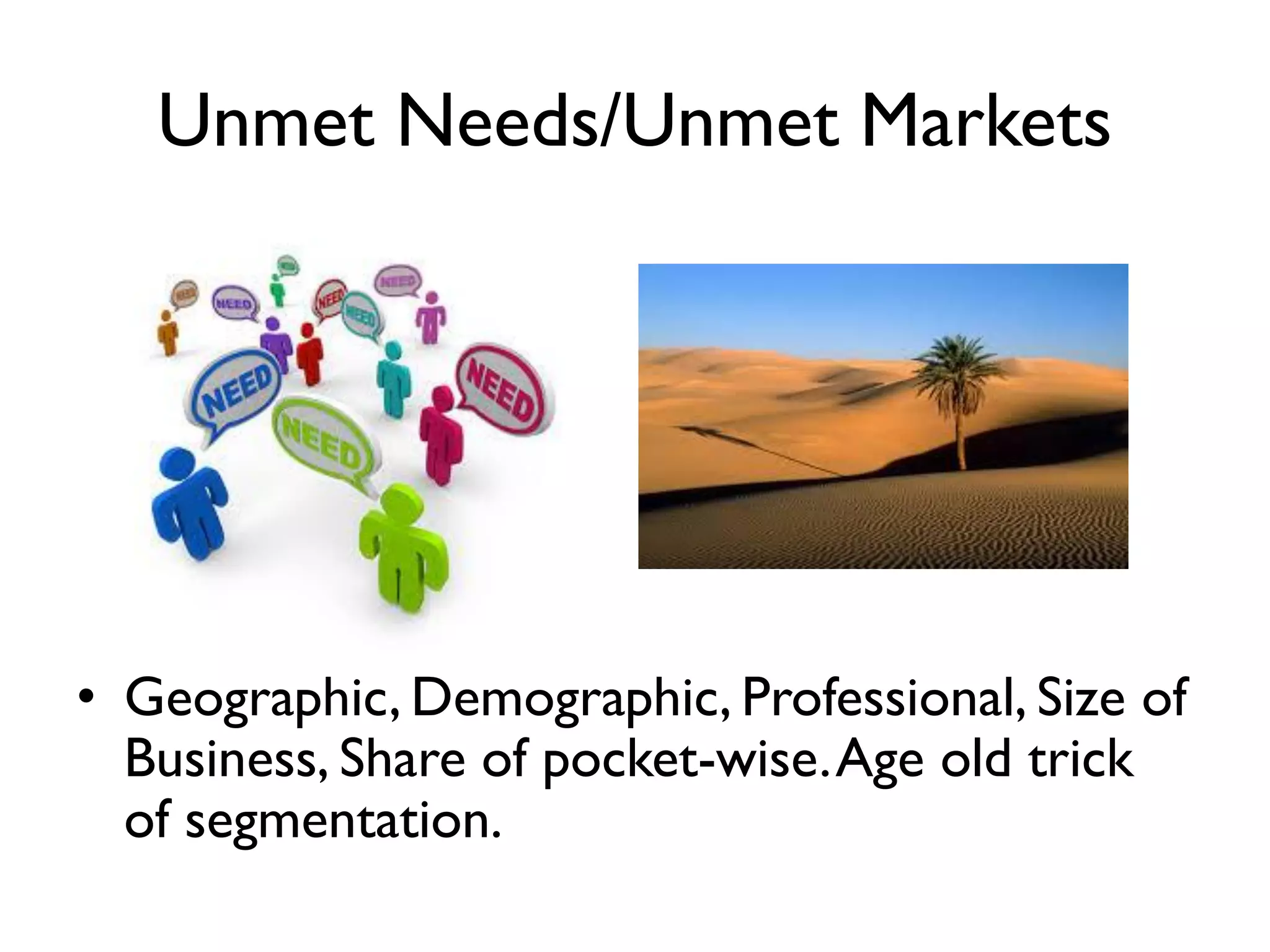 Unmet Needs/Unmet Markets
• Geographic, Demographic, Professional, Size of
Business, Share of pocket-wise.Age old trick
of segmentation.
 