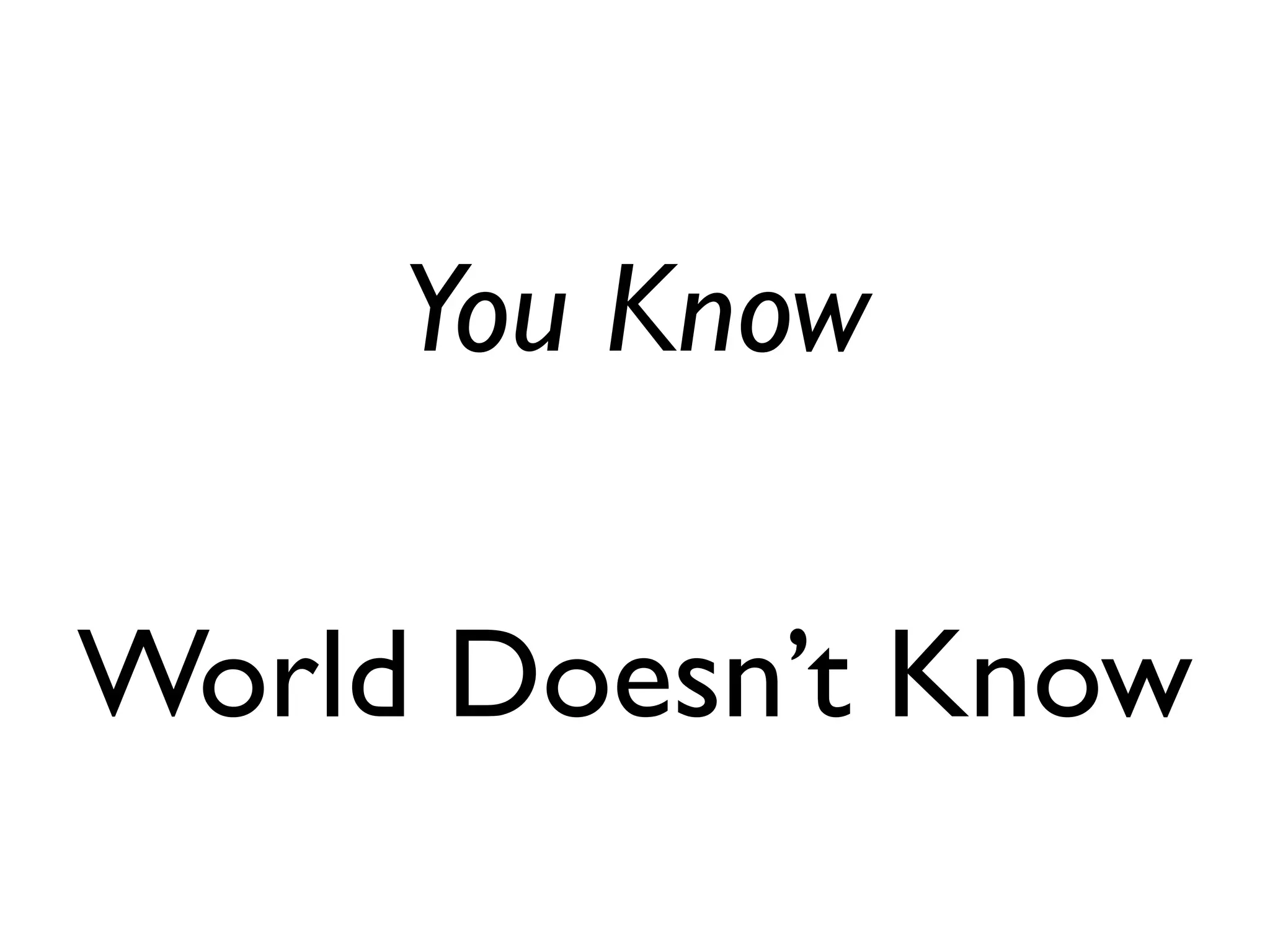 You Know
World Doesn’t Know
 