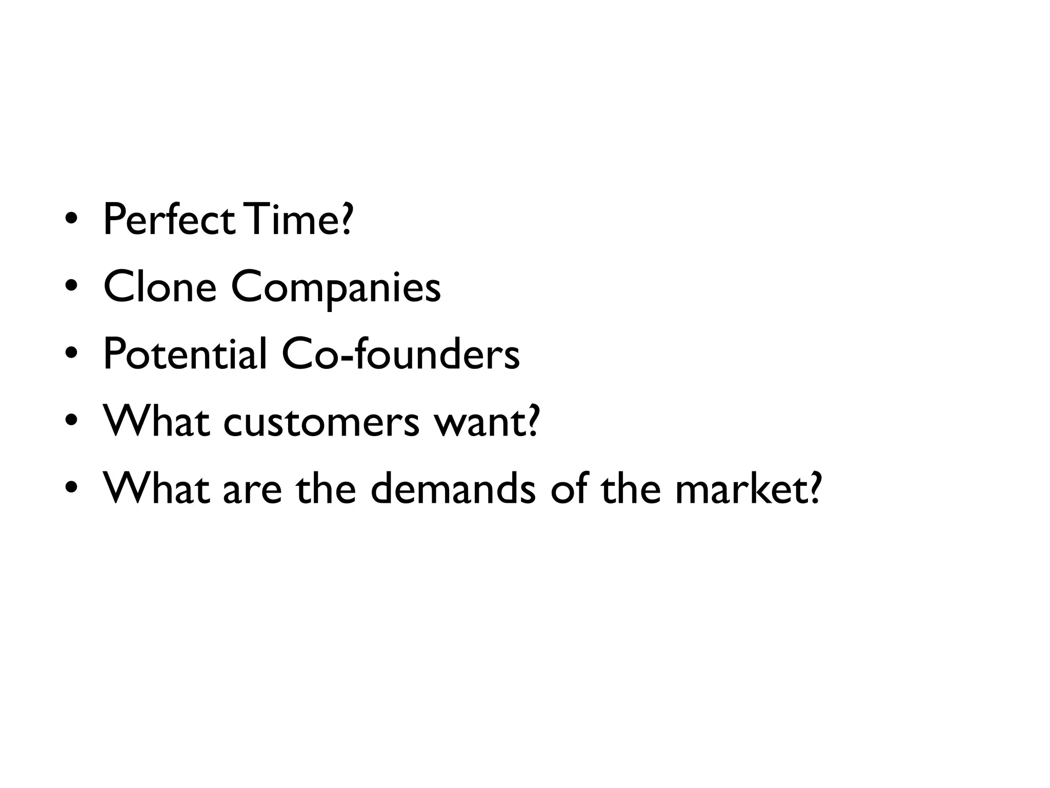• Perfect Time?
• Clone Companies
• Potential Co-founders
• What customers want?
• What are the demands of the market?
 